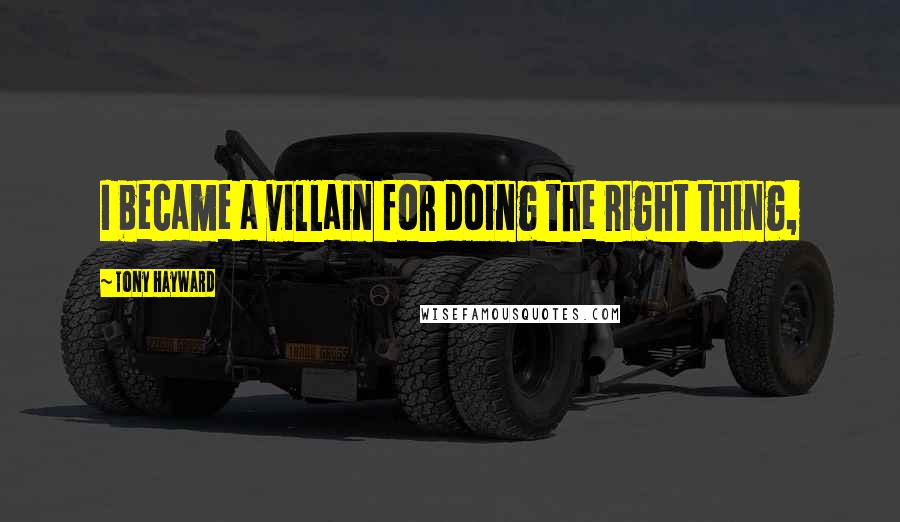 Tony Hayward Quotes: I became a villain for doing the right thing,