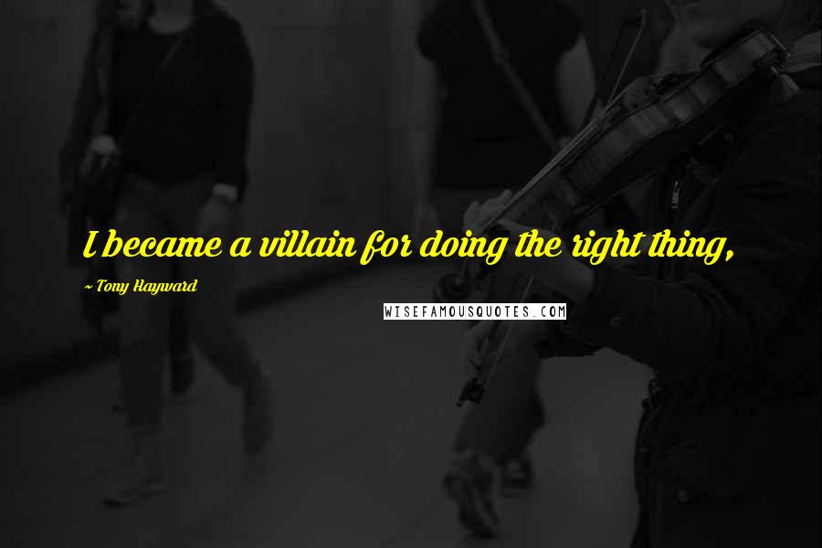 Tony Hayward Quotes: I became a villain for doing the right thing,