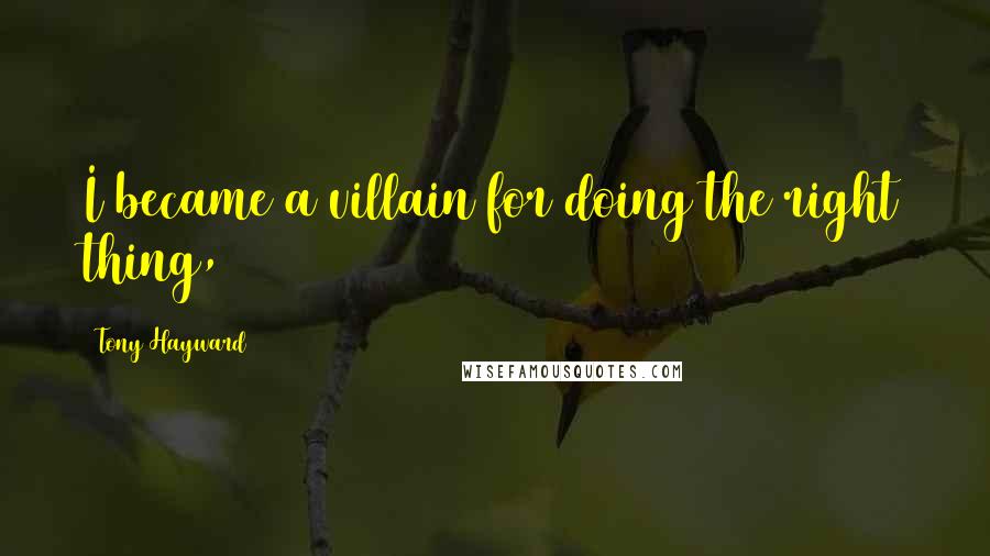 Tony Hayward Quotes: I became a villain for doing the right thing,