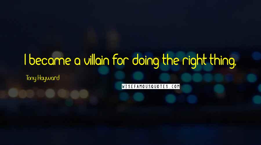 Tony Hayward Quotes: I became a villain for doing the right thing,