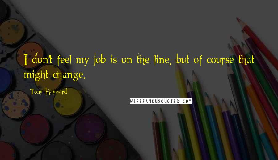 Tony Hayward Quotes: I don't feel my job is on the line, but of course that might change.