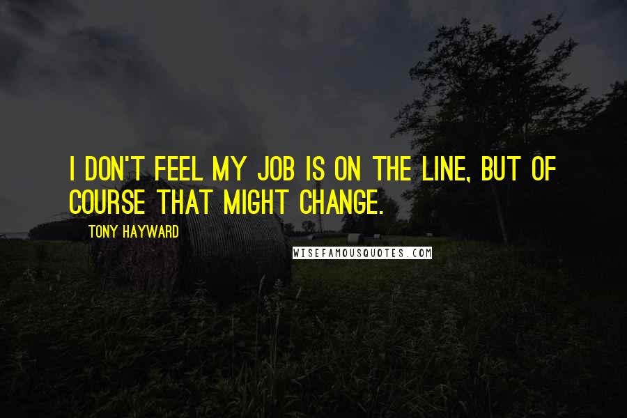 Tony Hayward Quotes: I don't feel my job is on the line, but of course that might change.