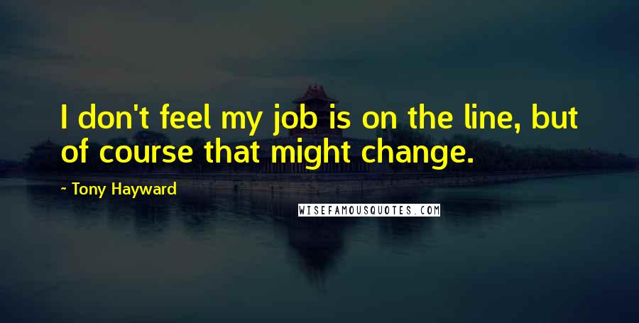 Tony Hayward Quotes: I don't feel my job is on the line, but of course that might change.