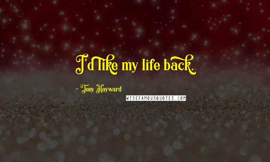 Tony Hayward Quotes: I'd like my life back.