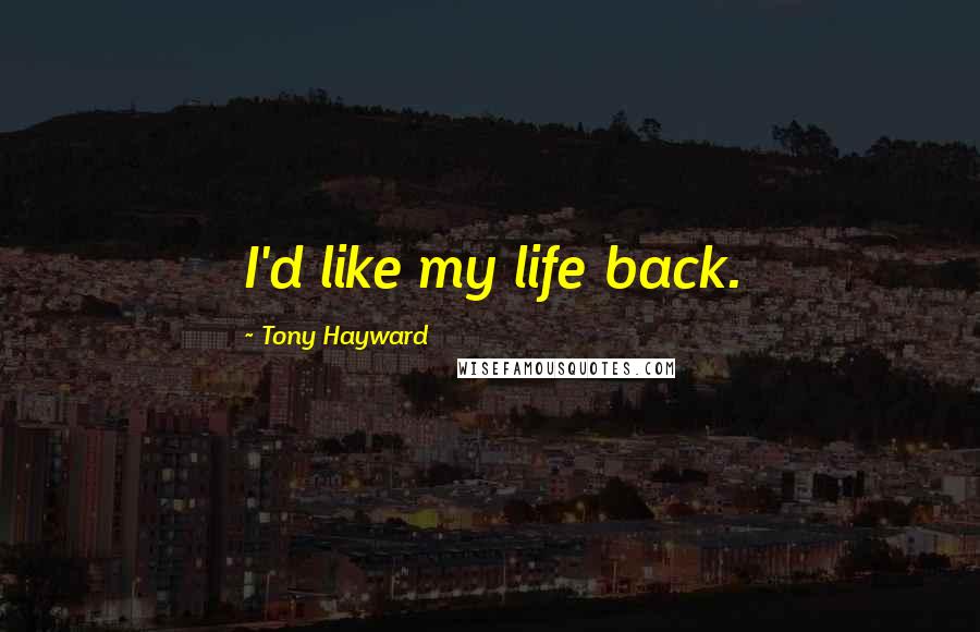 Tony Hayward Quotes: I'd like my life back.