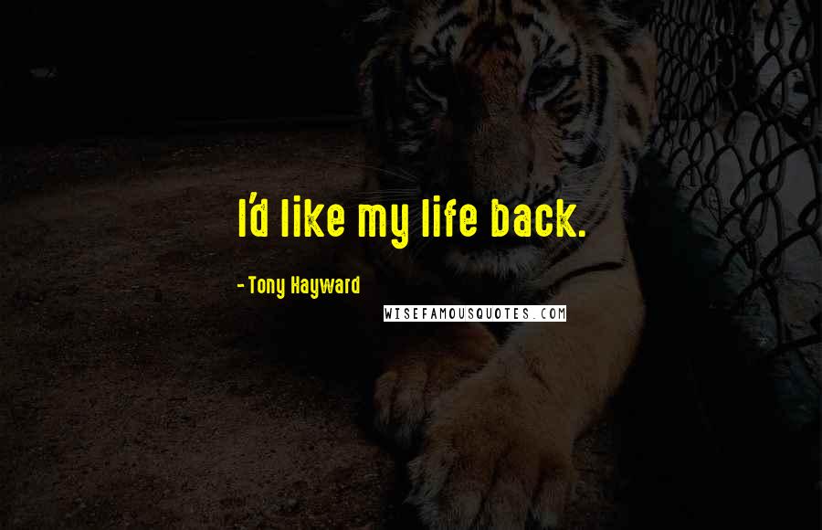 Tony Hayward Quotes: I'd like my life back.