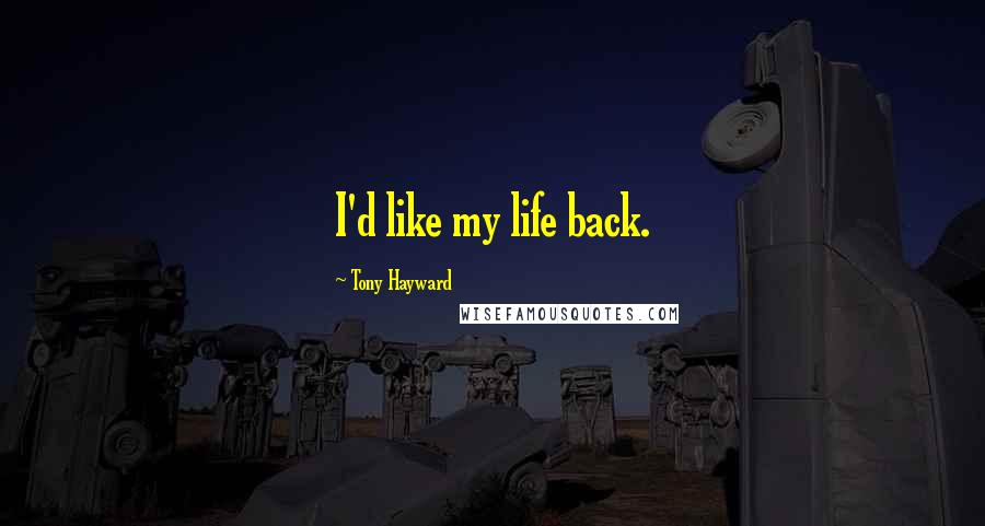 Tony Hayward Quotes: I'd like my life back.