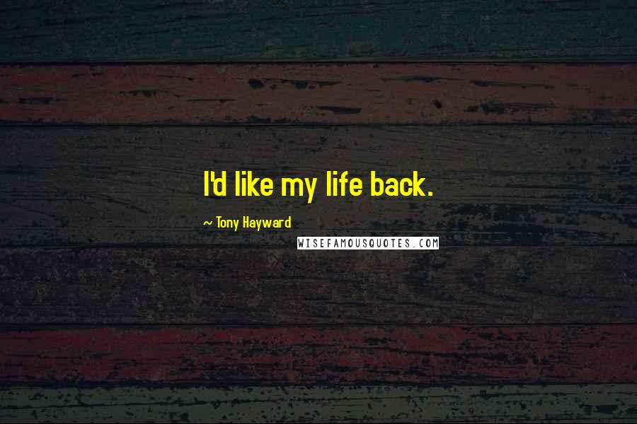 Tony Hayward Quotes: I'd like my life back.