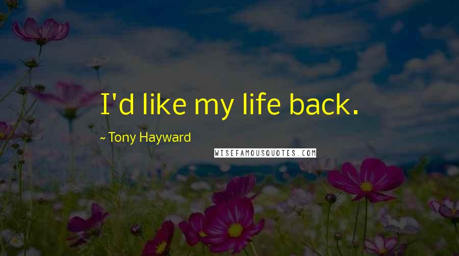 Tony Hayward Quotes: I'd like my life back.