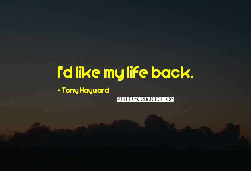 Tony Hayward Quotes: I'd like my life back.