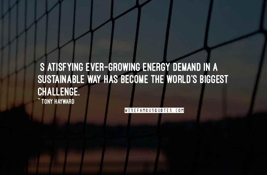 Tony Hayward Quotes: [S]atisfying ever-growing energy demand in a sustainable way has become the world's biggest challenge.