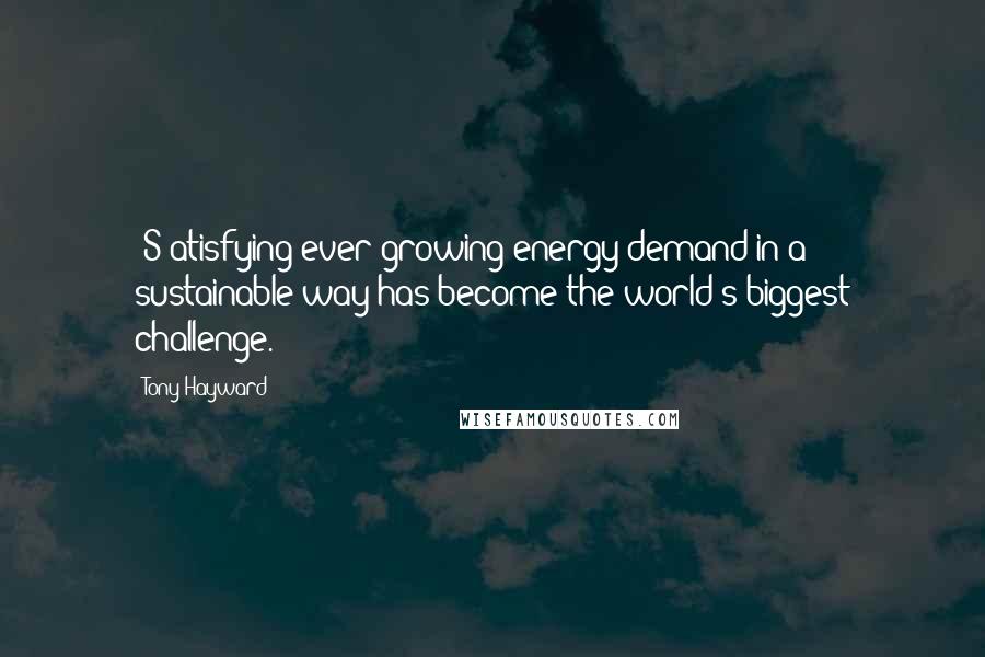 Tony Hayward Quotes: [S]atisfying ever-growing energy demand in a sustainable way has become the world's biggest challenge.