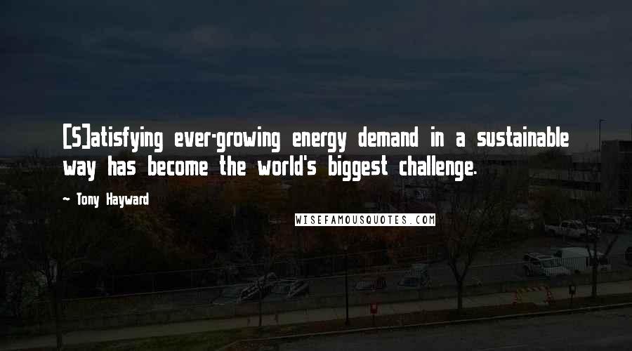 Tony Hayward Quotes: [S]atisfying ever-growing energy demand in a sustainable way has become the world's biggest challenge.