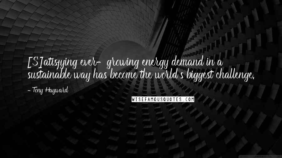 Tony Hayward Quotes: [S]atisfying ever-growing energy demand in a sustainable way has become the world's biggest challenge.