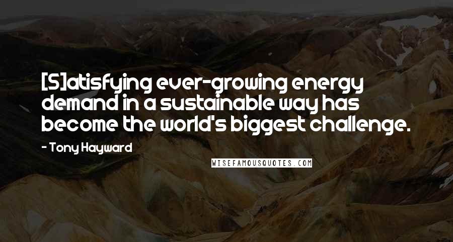 Tony Hayward Quotes: [S]atisfying ever-growing energy demand in a sustainable way has become the world's biggest challenge.