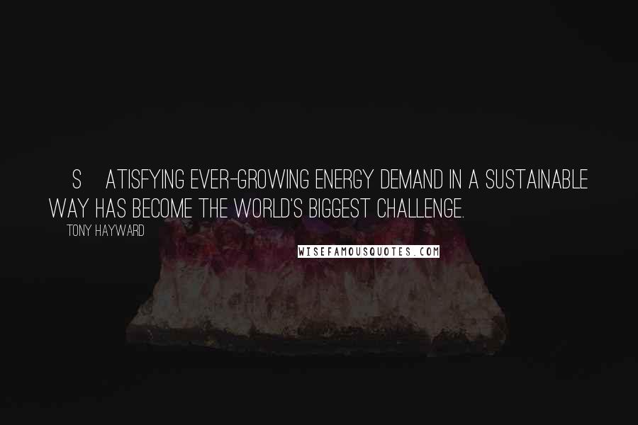 Tony Hayward Quotes: [S]atisfying ever-growing energy demand in a sustainable way has become the world's biggest challenge.