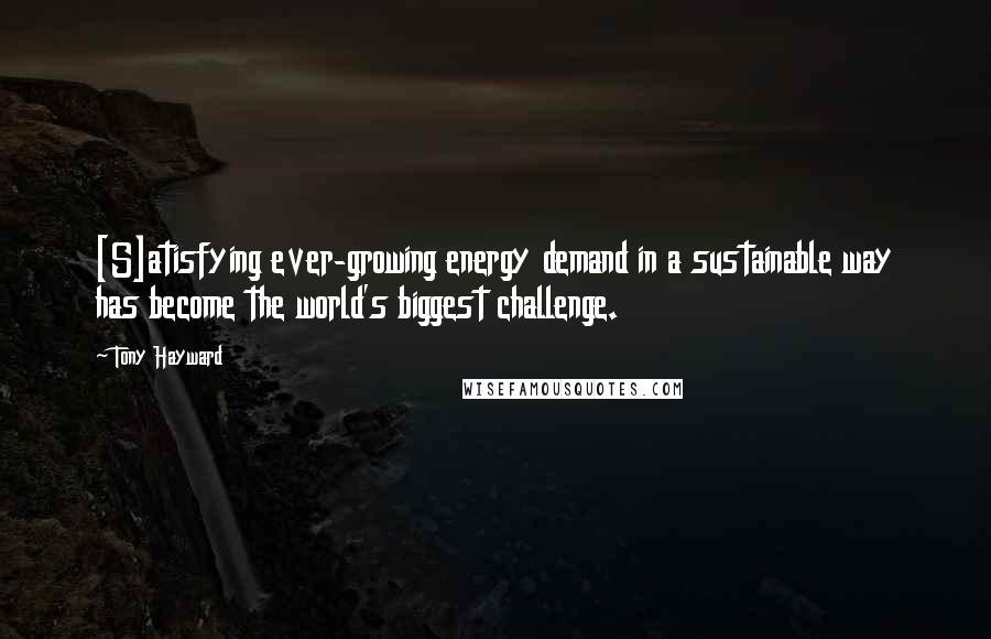 Tony Hayward Quotes: [S]atisfying ever-growing energy demand in a sustainable way has become the world's biggest challenge.