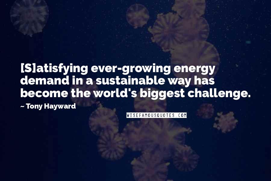 Tony Hayward Quotes: [S]atisfying ever-growing energy demand in a sustainable way has become the world's biggest challenge.