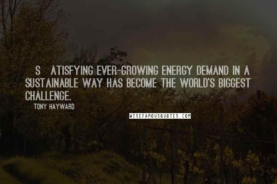 Tony Hayward Quotes: [S]atisfying ever-growing energy demand in a sustainable way has become the world's biggest challenge.