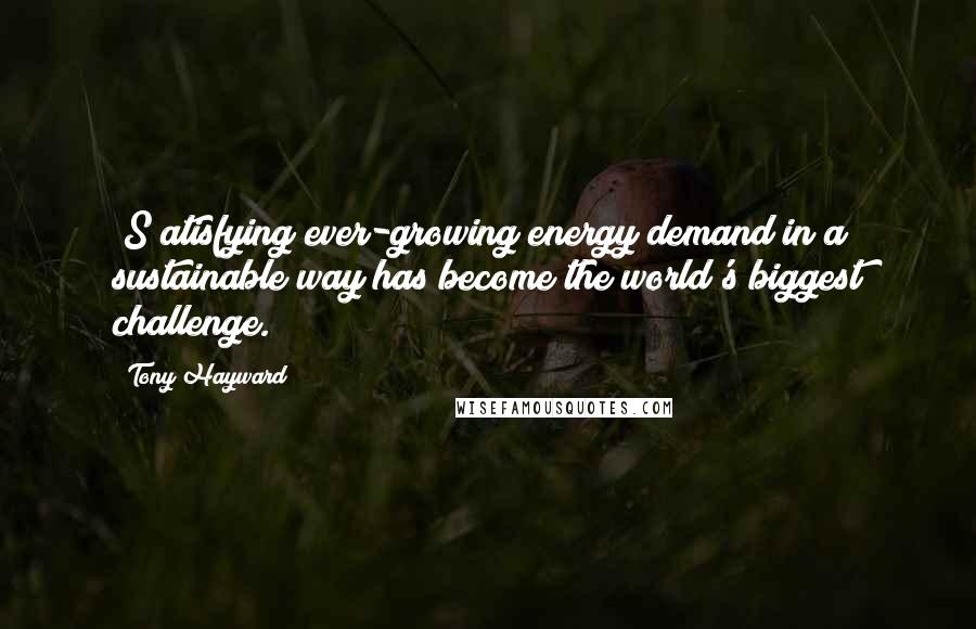 Tony Hayward Quotes: [S]atisfying ever-growing energy demand in a sustainable way has become the world's biggest challenge.