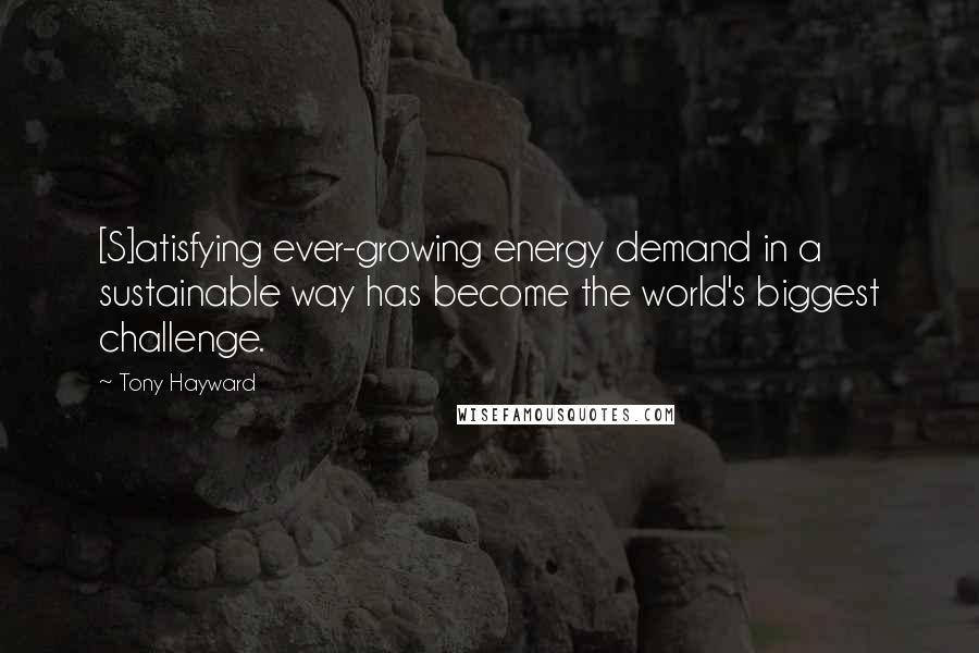 Tony Hayward Quotes: [S]atisfying ever-growing energy demand in a sustainable way has become the world's biggest challenge.