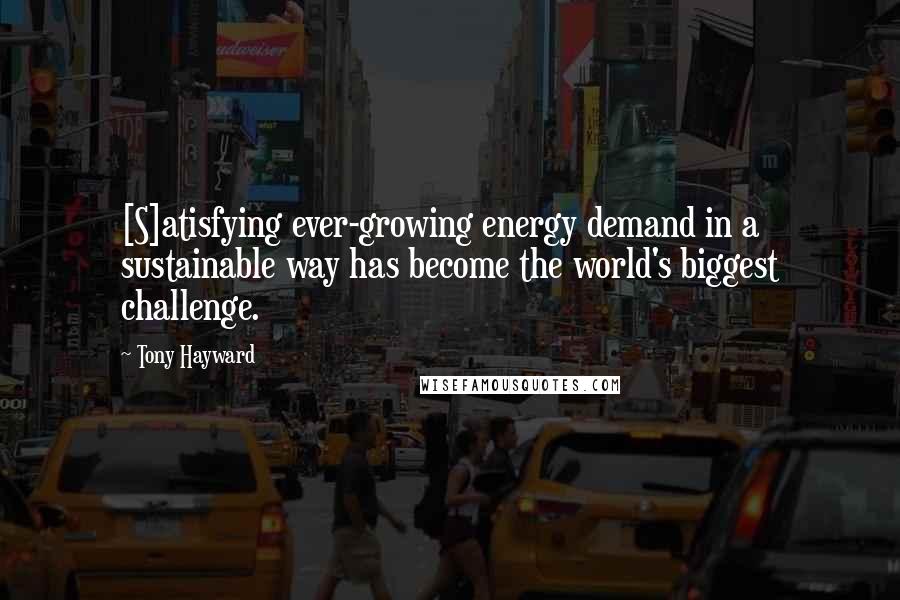 Tony Hayward Quotes: [S]atisfying ever-growing energy demand in a sustainable way has become the world's biggest challenge.