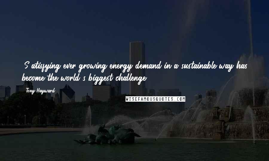 Tony Hayward Quotes: [S]atisfying ever-growing energy demand in a sustainable way has become the world's biggest challenge.