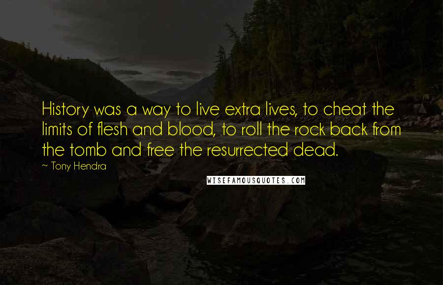 Tony Hendra Quotes: History was a way to live extra lives, to cheat the limits of flesh and blood, to roll the rock back from the tomb and free the resurrected dead.