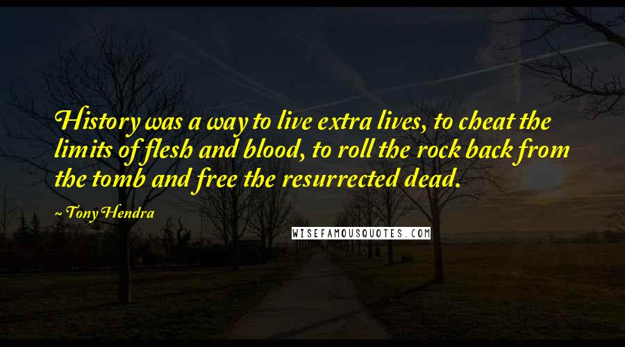 Tony Hendra Quotes: History was a way to live extra lives, to cheat the limits of flesh and blood, to roll the rock back from the tomb and free the resurrected dead.