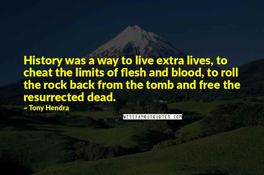 Tony Hendra Quotes: History was a way to live extra lives, to cheat the limits of flesh and blood, to roll the rock back from the tomb and free the resurrected dead.
