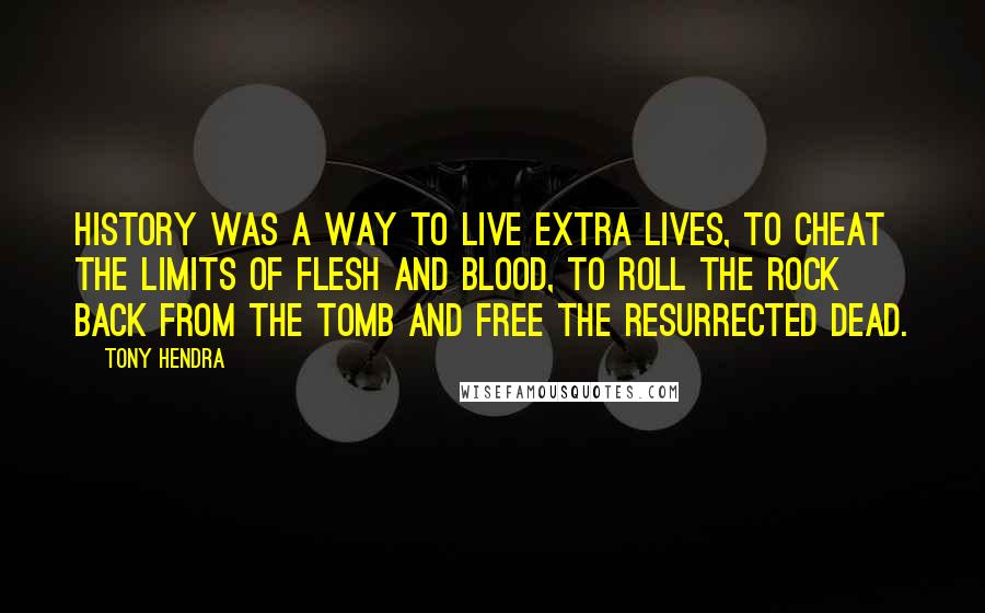 Tony Hendra Quotes: History was a way to live extra lives, to cheat the limits of flesh and blood, to roll the rock back from the tomb and free the resurrected dead.