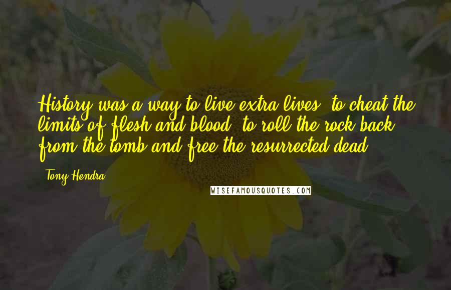 Tony Hendra Quotes: History was a way to live extra lives, to cheat the limits of flesh and blood, to roll the rock back from the tomb and free the resurrected dead.
