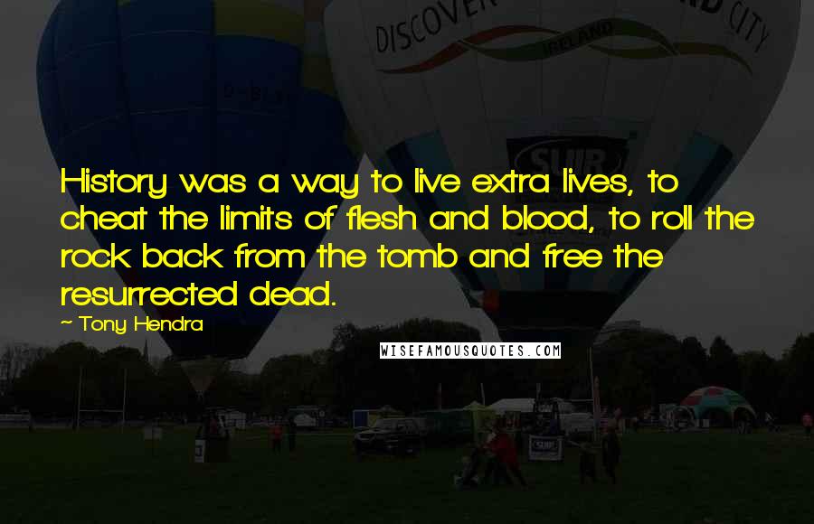 Tony Hendra Quotes: History was a way to live extra lives, to cheat the limits of flesh and blood, to roll the rock back from the tomb and free the resurrected dead.