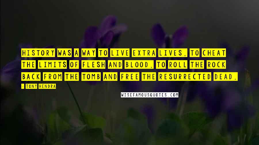 Tony Hendra Quotes: History was a way to live extra lives, to cheat the limits of flesh and blood, to roll the rock back from the tomb and free the resurrected dead.