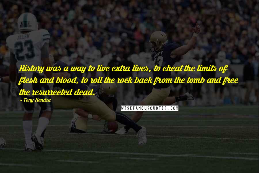 Tony Hendra Quotes: History was a way to live extra lives, to cheat the limits of flesh and blood, to roll the rock back from the tomb and free the resurrected dead.