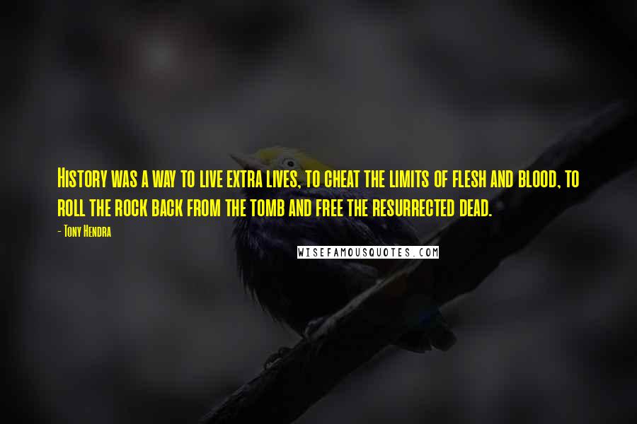 Tony Hendra Quotes: History was a way to live extra lives, to cheat the limits of flesh and blood, to roll the rock back from the tomb and free the resurrected dead.