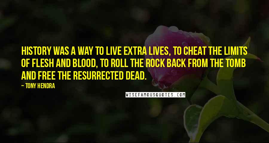 Tony Hendra Quotes: History was a way to live extra lives, to cheat the limits of flesh and blood, to roll the rock back from the tomb and free the resurrected dead.