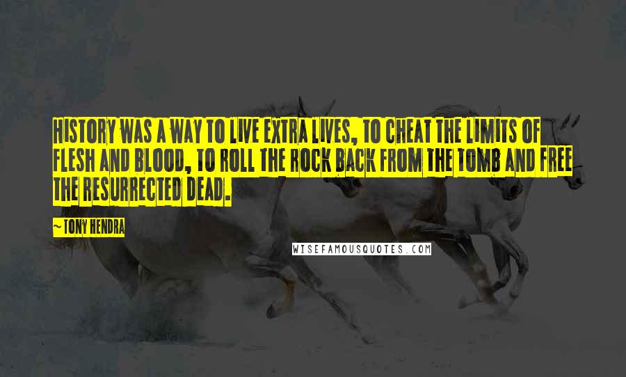 Tony Hendra Quotes: History was a way to live extra lives, to cheat the limits of flesh and blood, to roll the rock back from the tomb and free the resurrected dead.