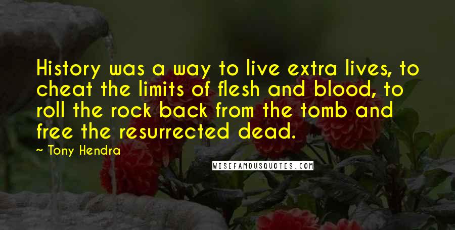 Tony Hendra Quotes: History was a way to live extra lives, to cheat the limits of flesh and blood, to roll the rock back from the tomb and free the resurrected dead.