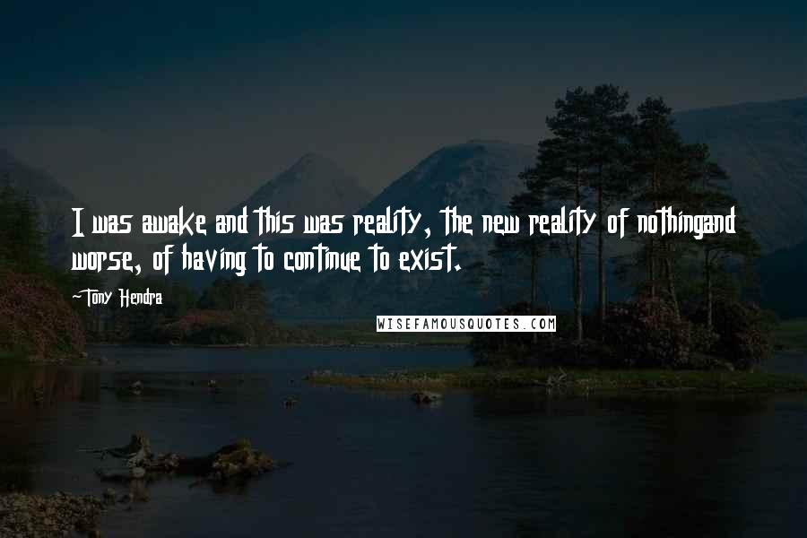 Tony Hendra Quotes: I was awake and this was reality, the new reality of nothingand worse, of having to continue to exist.