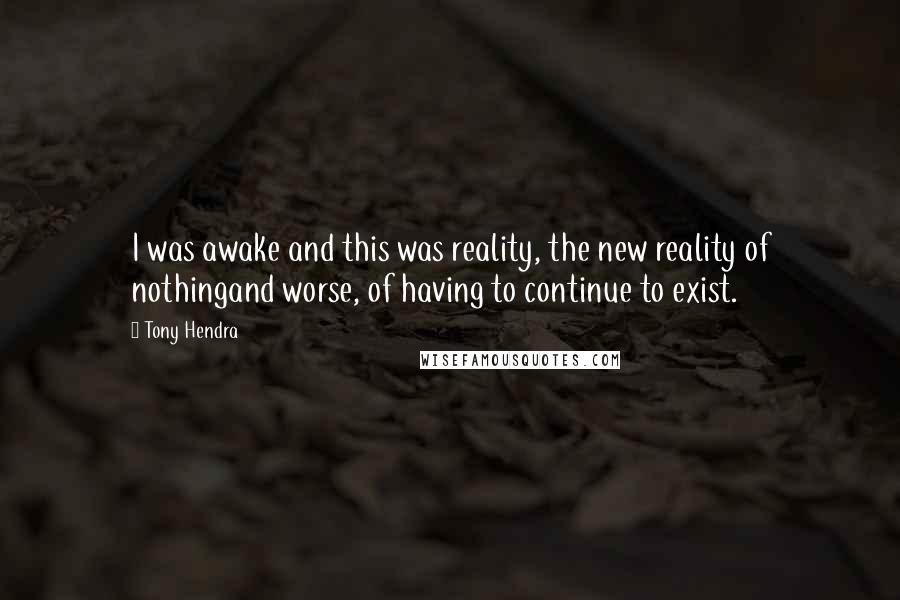 Tony Hendra Quotes: I was awake and this was reality, the new reality of nothingand worse, of having to continue to exist.
