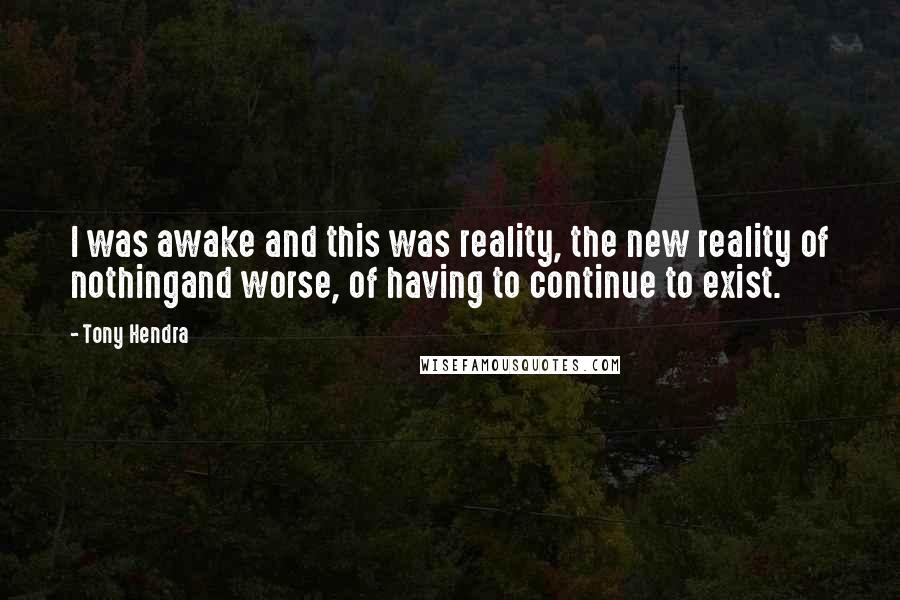 Tony Hendra Quotes: I was awake and this was reality, the new reality of nothingand worse, of having to continue to exist.