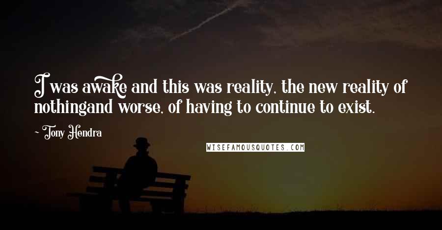 Tony Hendra Quotes: I was awake and this was reality, the new reality of nothingand worse, of having to continue to exist.