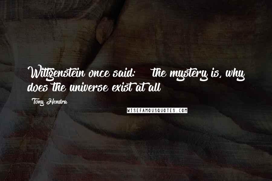 Tony Hendra Quotes: Wittgenstein once said:    the mystery is, why does the universe exist at all?