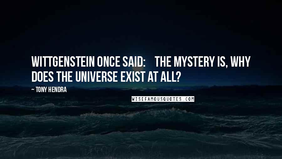 Tony Hendra Quotes: Wittgenstein once said:    the mystery is, why does the universe exist at all?