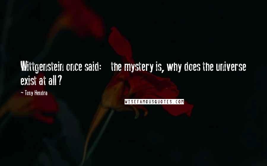 Tony Hendra Quotes: Wittgenstein once said:    the mystery is, why does the universe exist at all?