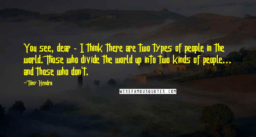 Tony Hendra Quotes: You see, dear - I think there are two types of people in the world. Those who divide the world up into two kinds of people... and those who don't.