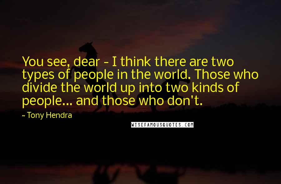 Tony Hendra Quotes: You see, dear - I think there are two types of people in the world. Those who divide the world up into two kinds of people... and those who don't.