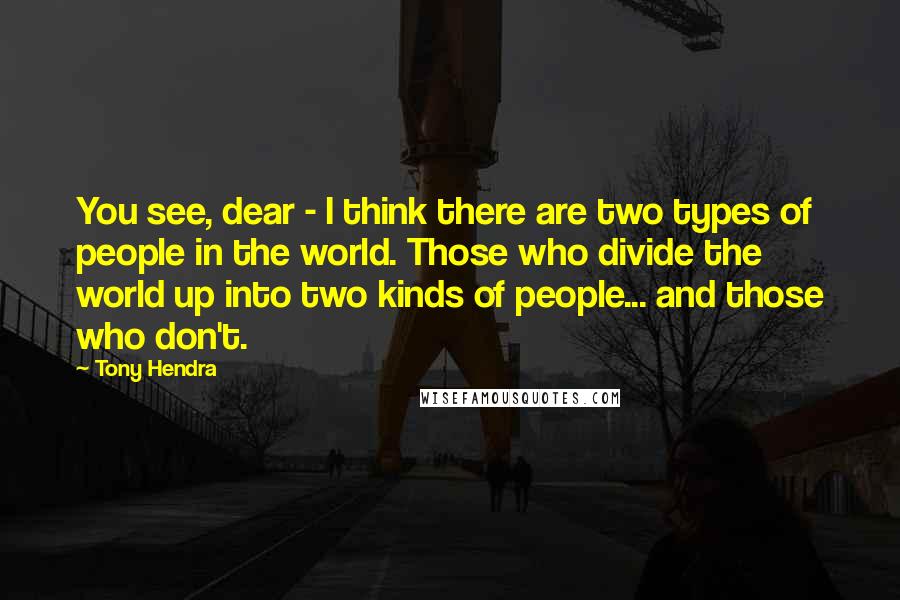 Tony Hendra Quotes: You see, dear - I think there are two types of people in the world. Those who divide the world up into two kinds of people... and those who don't.