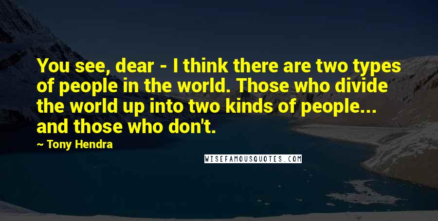 Tony Hendra Quotes: You see, dear - I think there are two types of people in the world. Those who divide the world up into two kinds of people... and those who don't.